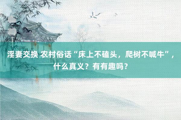 淫妻交换 农村俗话“床上不磕头，爬树不喊牛”，什么真义？有有趣吗？