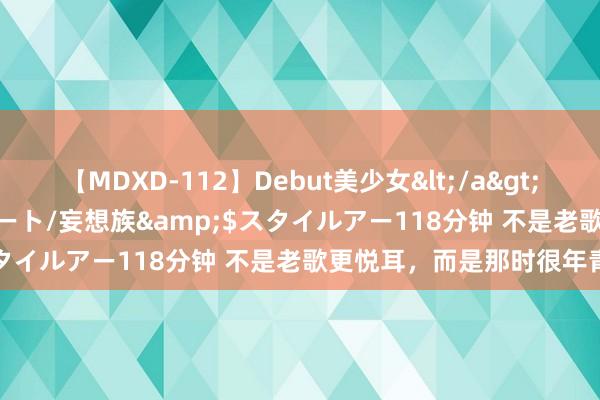 【MDXD-112】Debut美少女</a>2005-02-15スタイルアート/妄想族&$スタイルアー118分钟 不是老歌更悦耳，而是那时很年青