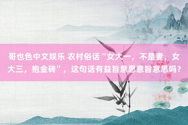 哥也色中文娱乐 农村俗话“女大一，不是妻，女大三，抱金砖”，这句话有益旨意思意旨意思吗？