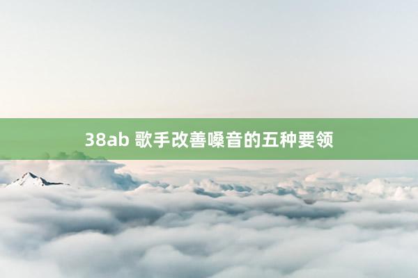 38ab 歌手改善嗓音的五种要领