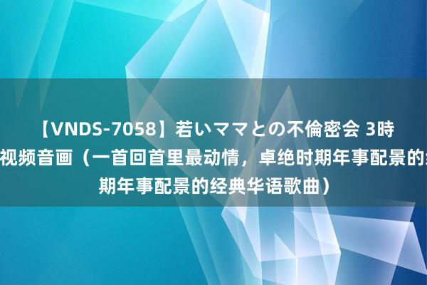 【VNDS-7058】若いママとの不倫密会 3時間 《甜密蜜》视频音画（一首回首里最动情，卓绝时期年事配景的经典华语歌曲）