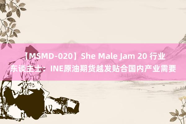 【MSMD-020】She Male Jam 20 行业东谈主士：INE原油期货越发贴合国内产业需要