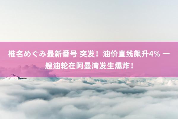 椎名めぐみ最新番号 突发！油价直线飙升4% 一艘油轮在阿曼湾发生爆炸！