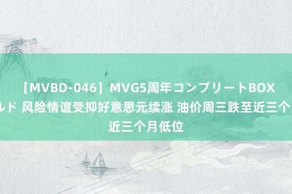 【MVBD-046】MVG5周年コンプリートBOX ゴールド 风险情谊受抑好意思元续涨 油价周三跌至近三个月低位