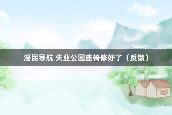 淫民导航 失业公园座椅修好了（反馈）