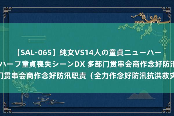 【SAL-065】純女VS14人の童貞ニューハーフ 二度と見れないニューハーフ童貞喪失シーンDX 多部门贯串会商作念好防汛职责（全力作念好防汛抗洪救灾职责）