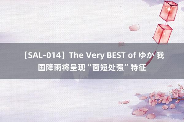 【SAL-014】The Very BEST of ゆか 我国降雨将呈现“面短处强”特征