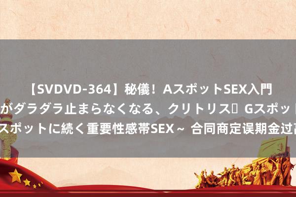 【SVDVD-364】秘儀！AスポットSEX入門 ～刺激した瞬間から愛液がダラダラ止まらなくなる、クリトリス・Gスポットに続く重要性感帯SEX～ 合同商定误期金过高 是否必须全额赔