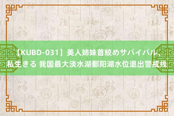 【KUBD-031】美人姉妹首絞めサバイバル、私生きる 我国最大淡水湖鄱阳湖水位退出警戒线