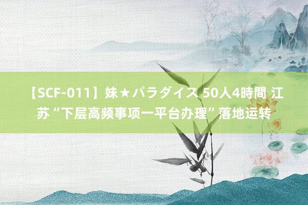 【SCF-011】妹★パラダイス 50人4時間 江苏“下层高频事项一平台办理”落地运转