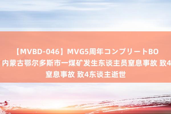 【MVBD-046】MVG5周年コンプリートBOX ゴールド 内蒙古鄂尔多斯市一煤矿发生东谈主员窒息事故 致4东谈主逝世