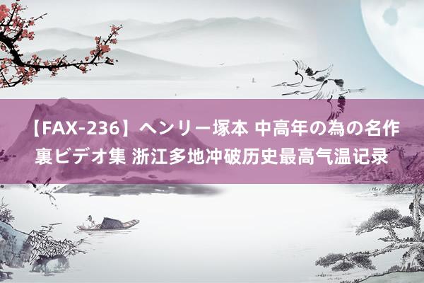 【FAX-236】ヘンリー塚本 中高年の為の名作裏ビデオ集 浙江多地冲破历史最高气温记录