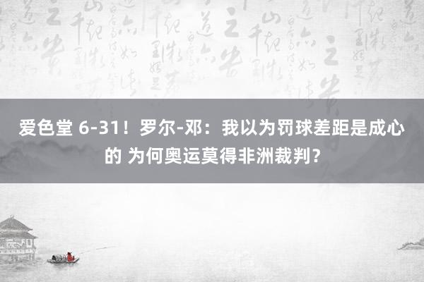 爱色堂 6-31！罗尔-邓：我以为罚球差距是成心的 为何奥运莫得非洲裁判？