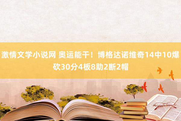 激情文学小说网 奥运能干！博格达诺维奇14中10爆砍30分4板8助2断2帽