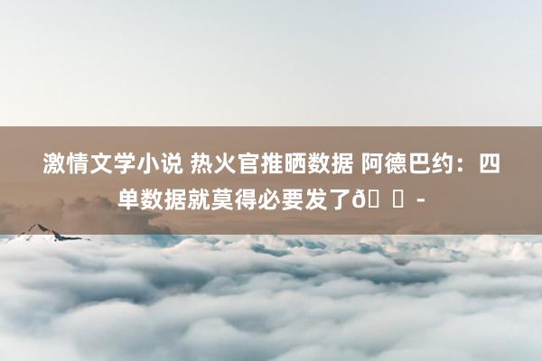 激情文学小说 热火官推晒数据 阿德巴约：四单数据就莫得必要发了?