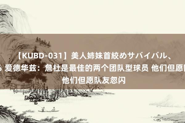 【KUBD-031】美人姉妹首絞めサバイバル、私生きる 爱德华兹：詹杜是最佳的两个团队型球员 他们但愿队友忽闪