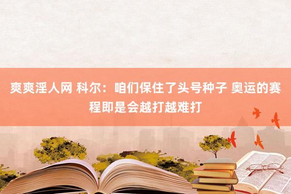 爽爽淫人网 科尔：咱们保住了头号种子 奥运的赛程即是会越打越难打