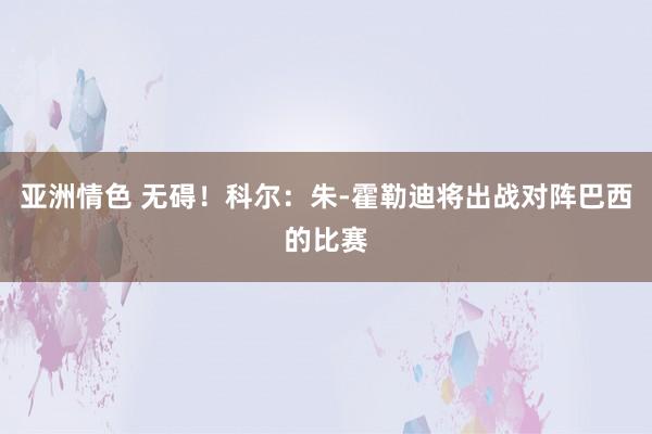 亚洲情色 无碍！科尔：朱-霍勒迪将出战对阵巴西的比赛