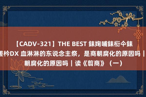 【CADV-321】THE BEST 銇婅哺銇椼仐銇俱仚銆?50浜?鏅傞枔DX 血淋淋的东说念主祭，是商朝腐化的原因吗｜读《翦商》（一）