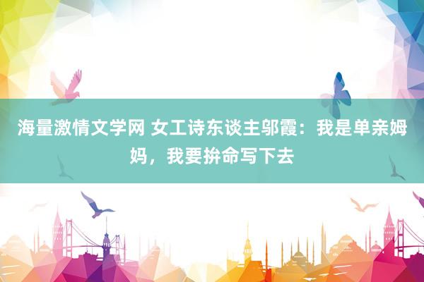 海量激情文学网 女工诗东谈主邬霞：我是单亲姆妈，我要拚命写下去