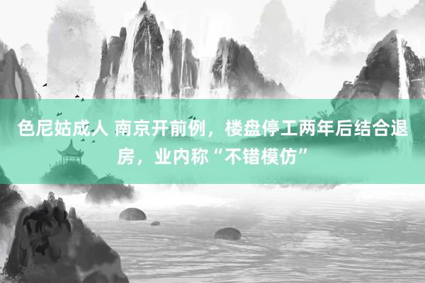 色尼姑成人 南京开前例，楼盘停工两年后结合退房，业内称“不错模仿”