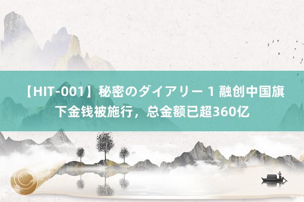 【HIT-001】秘密のダイアリー 1 融创中国旗下金钱被施行，总金额已超360亿