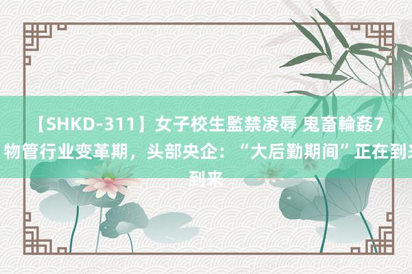 【SHKD-311】女子校生監禁凌辱 鬼畜輪姦77 物管行业变革期，头部央企：“大后勤期间”正在到来