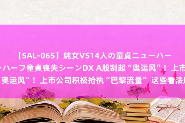 【SAL-065】純女VS14人の童貞ニューハーフ 二度と見れないニューハーフ童貞喪失シーンDX A股刮起“奥运风”！上市公司积极抢执“巴黎流量” 这些看法股显耀高潮