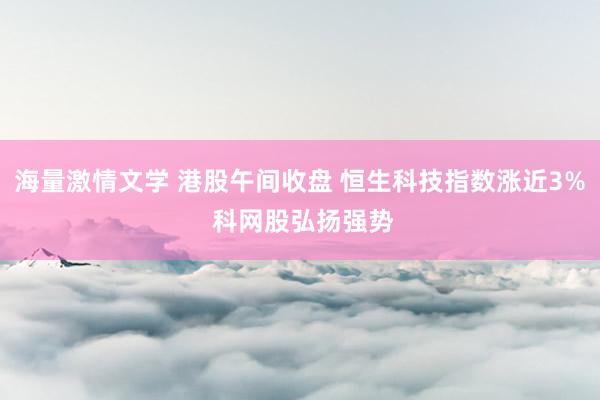 海量激情文学 港股午间收盘 恒生科技指数涨近3% 科网股弘扬强势