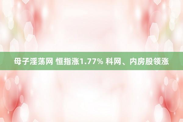 母子淫荡网 恒指涨1.77% 科网、内房股领涨