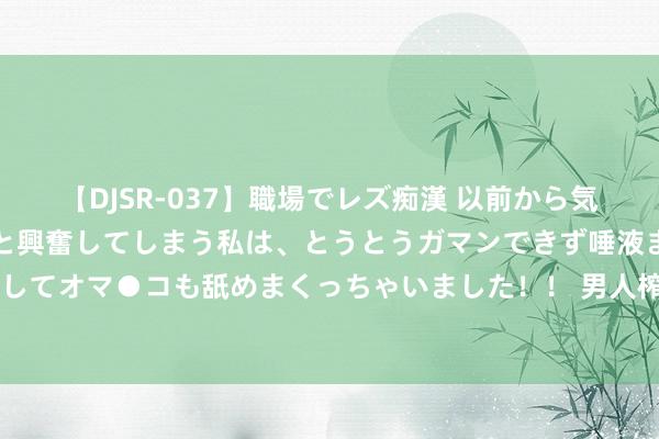 【DJSR-037】職場でレズ痴漢 以前から気になるあの娘を見つけると興奮してしまう私は、とうとうガマンできず唾液まみれでディープキスをしてオマ●コも舐めまくっちゃいました！！ 男人榨干母亲200万累积后又骗母亲好友近千万，钱款均被阔绰品