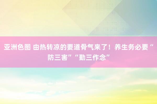 亚洲色图 由热转凉的要道骨气来了！养生务必要“防三害”“勤三作念”