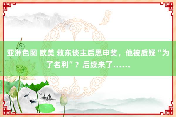 亚洲色图 欧美 救东谈主后思申奖，他被质疑“为了名利”？后续来了……