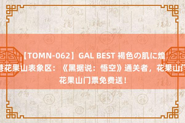 【TOMN-062】GAL BEST 褐色の肌に煌く汗 连云港花果山表象区：《黑据说：悟空》通关者，花果山门票免费送！