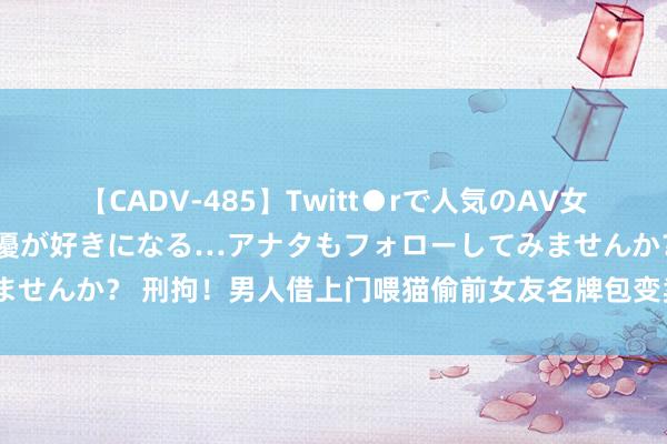 【CADV-485】Twitt●rで人気のAV女優 SNSでますますAV女優が好きになる…アナタもフォローしてみませんか？ 刑拘！男人借上门喂猫偷前女友名牌包变卖，谋利1.7万余元