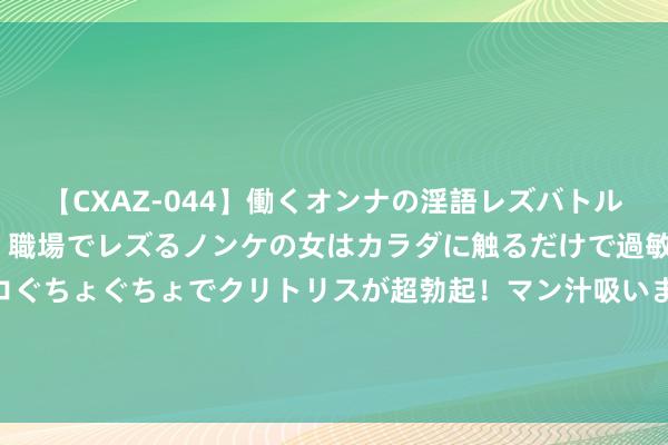 【CXAZ-044】働くオンナの淫語レズバトル DX 20シーン 4時間 職場でレズるノンケの女はカラダに触るだけで過敏に反応し、オマ○コぐちょぐちょでクリトリスが超勃起！マン汁吸いまくるとソリながらイキまくり！！ 郭刚堂复兴二审称已辘集新根据：但愿庭审成果称愿