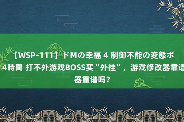 【WSP-111】ドMの幸福 4 制御不能の変態ボディ4時間 打不外游戏BOSS买“外挂”，游戏修改器靠谱吗？