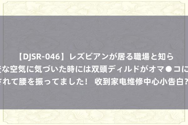 【DJSR-046】レズビアンが居る職場と知らずに来た私（ノンケ） 変な空気に気づいた時には双頭ディルドがオマ●コに挿入されて腰を振ってました！ 收到家电维修中心小告白？消保委暗访了千余家，确实……