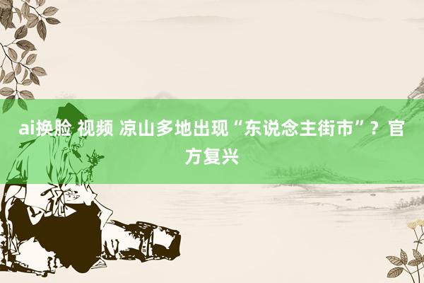 ai换脸 视频 凉山多地出现“东说念主街市”？官方复兴