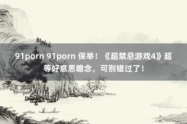 91porn 91porn 保举！《超禁忌游戏4》超等好意思瞻念，可别错过了！