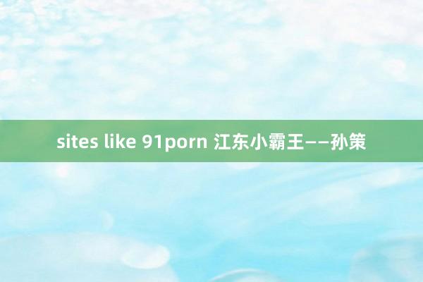 sites like 91porn 江东小霸王——孙策