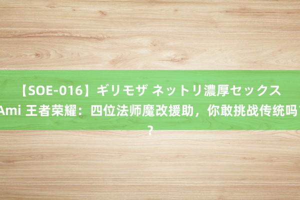 【SOE-016】ギリモザ ネットリ濃厚セックス Ami 王者荣耀：四位法师魔改援助，你敢挑战传统吗？