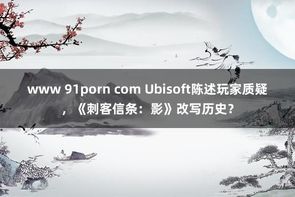 www 91porn com Ubisoft陈述玩家质疑，《刺客信条：影》改写历史？