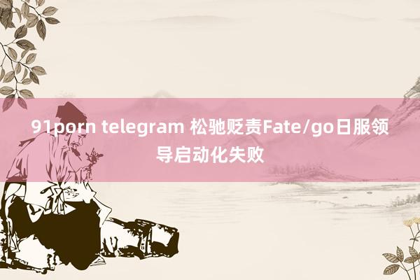 91porn telegram 松驰贬责Fate/go日服领导启动化失败