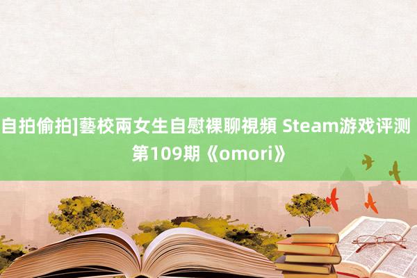 自拍偷拍]藝校兩女生自慰裸聊視頻 Steam游戏评测 第109期《omori》