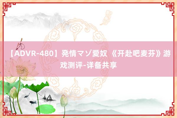 【ADVR-480】発情マゾ愛奴 《开赴吧麦芬》游戏测评-详备共享