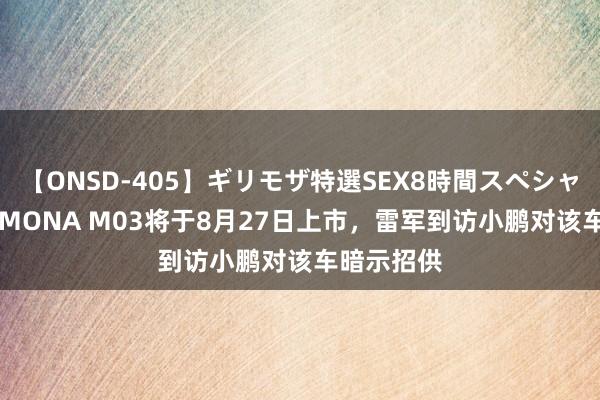 【ONSD-405】ギリモザ特選SEX8時間スペシャル 4 小鹏MONA M03将于8月27日上市，雷军到访小鹏对该车暗示招供