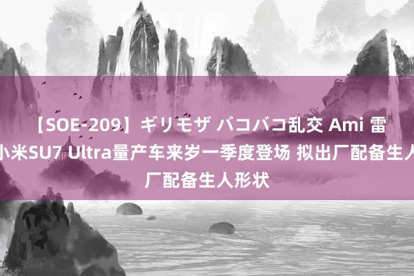 【SOE-209】ギリモザ バコバコ乱交 Ami 雷军：小米SU7 Ultra量产车来岁一季度登场 拟出厂配备生人形状