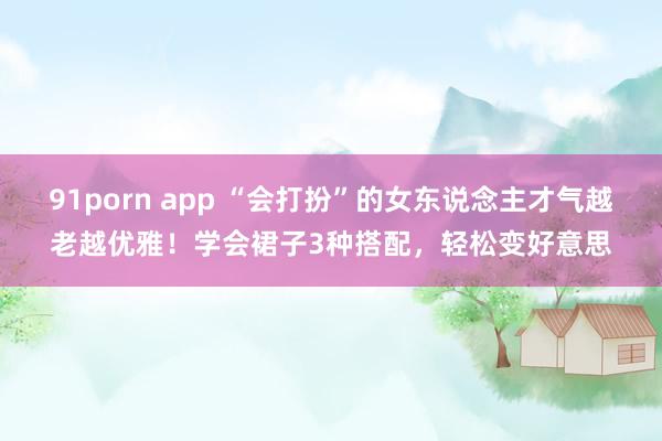 91porn app “会打扮”的女东说念主才气越老越优雅！学会裙子3种搭配，轻松变好意思