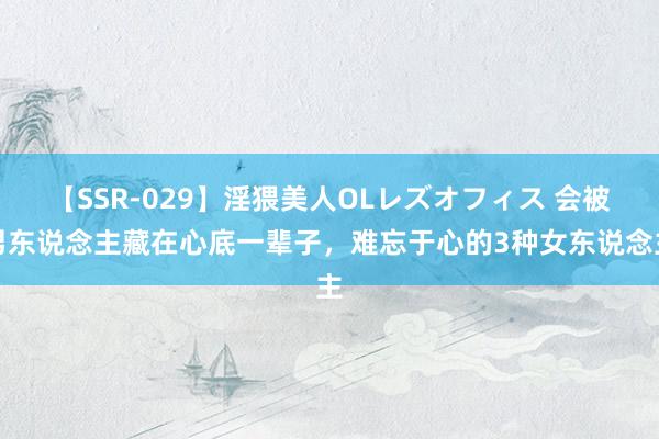 【SSR-029】淫猥美人OLレズオフィス 会被男东说念主藏在心底一辈子，难忘于心的3种女东说念主